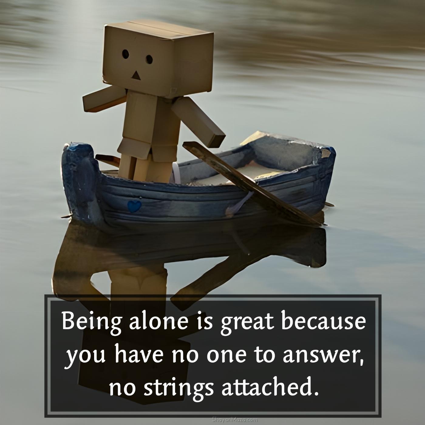 Being alone is great because you have no one to answer