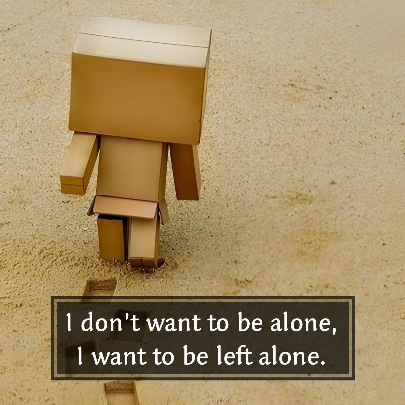 I dont want to be alone I want to be left alone