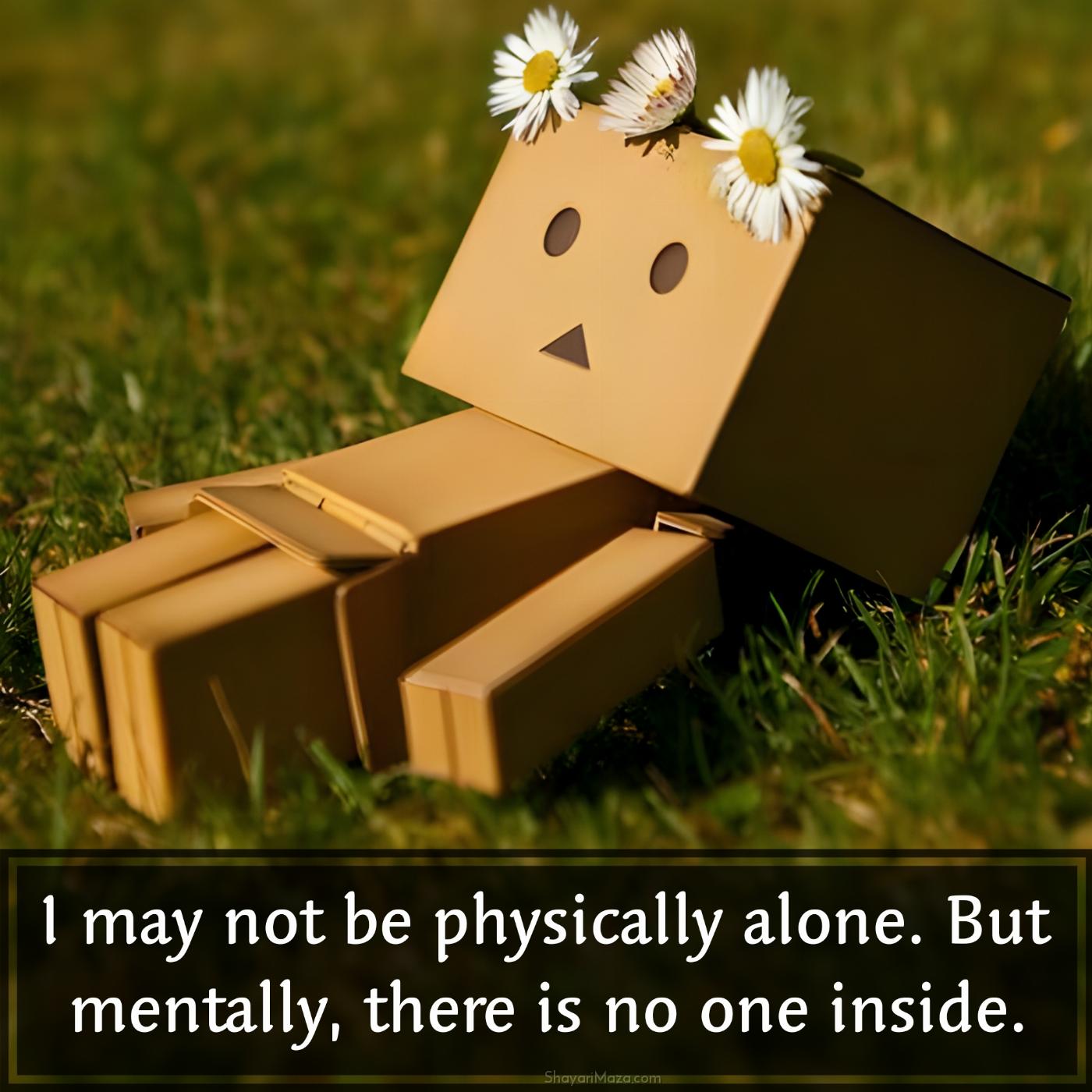 I may not be physically alone But mentally