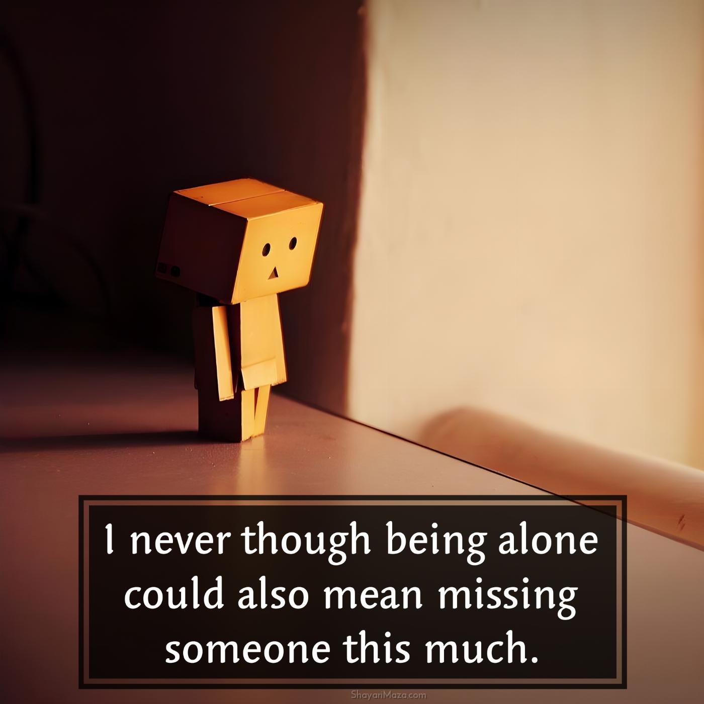 I never though being alone could also mean missing someone