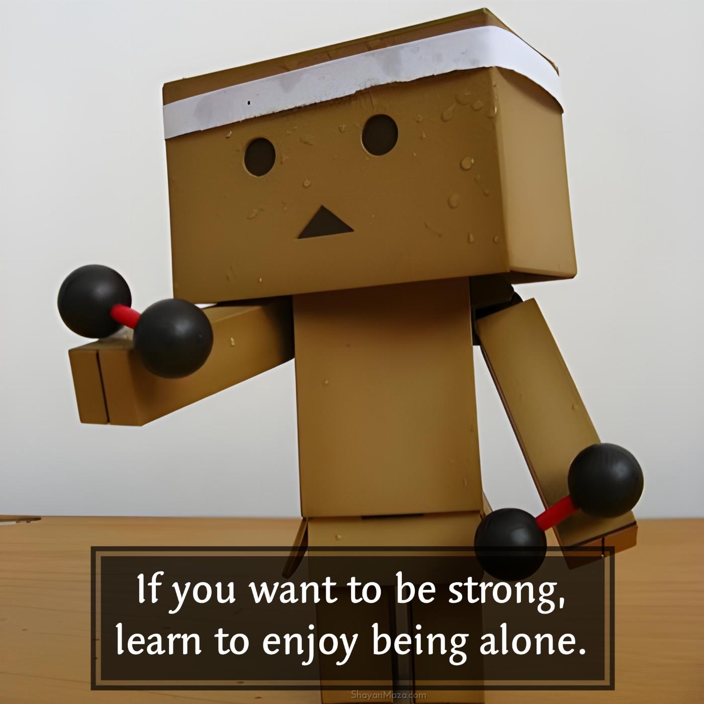 If you want to be strong learn to enjoy being alone