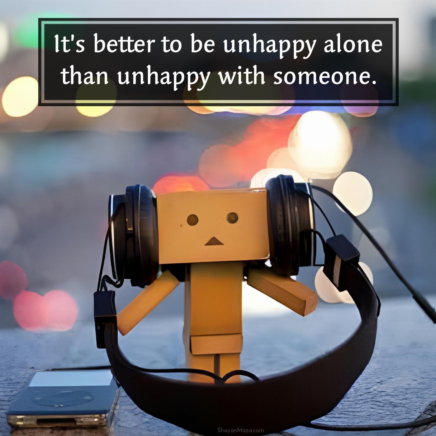 Its better to be unhappy alone than unhappy with someone