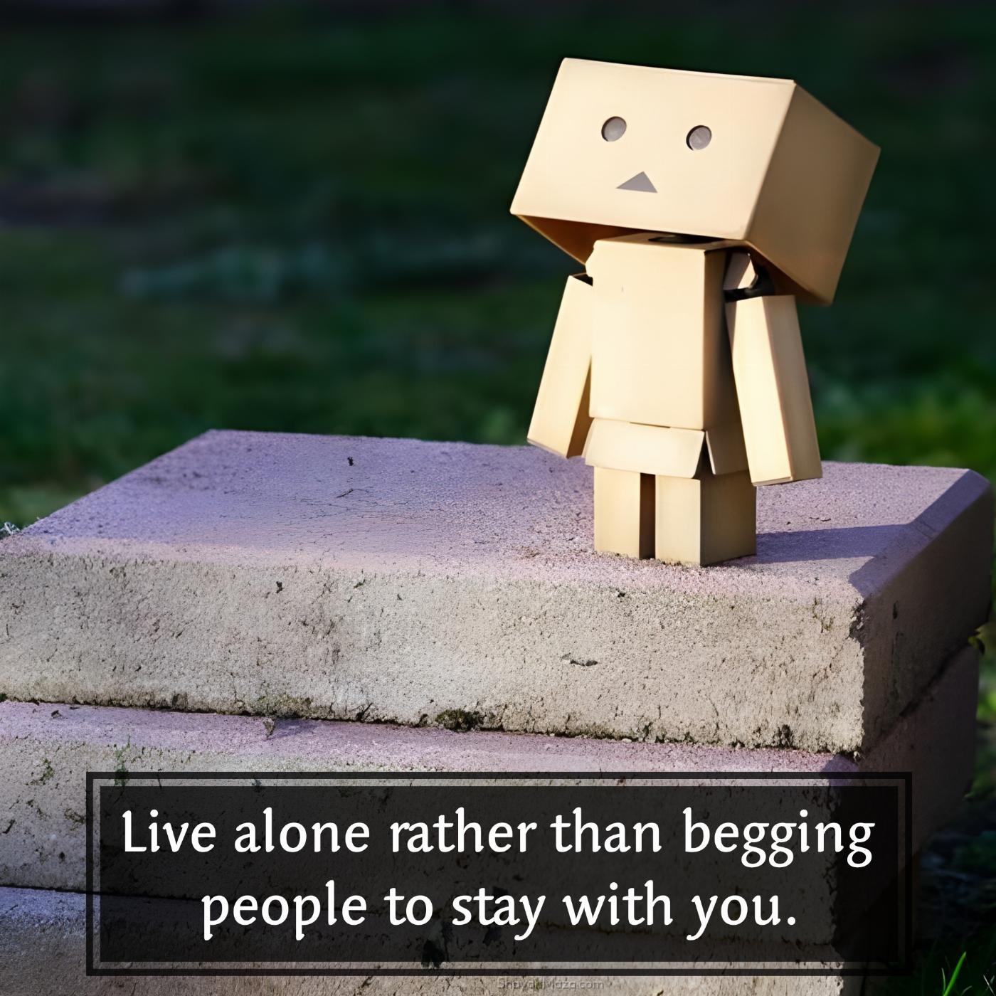 Live alone rather than begging people to stay with you
