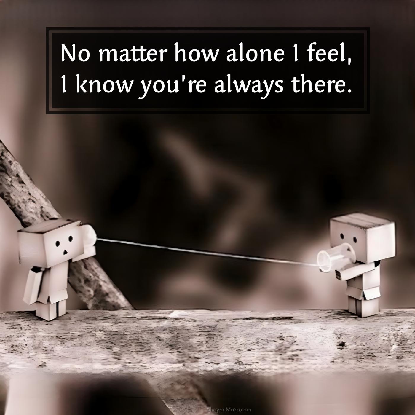No matter how alone I feel I know youre always there
