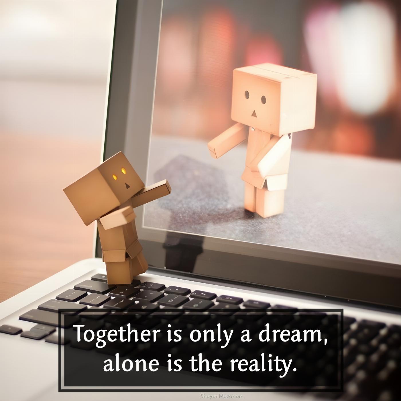 Together is only a dream alone is the reality
