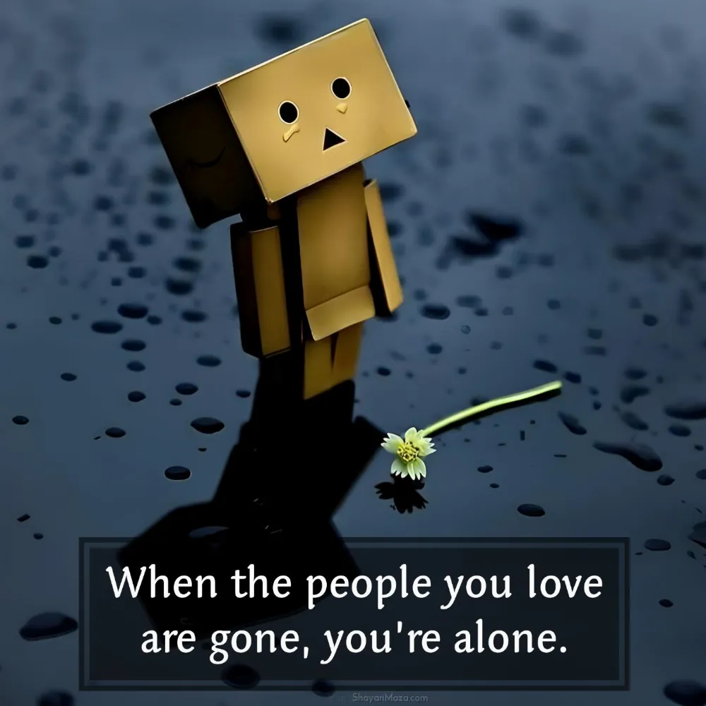 When the people you love are gone youre alone