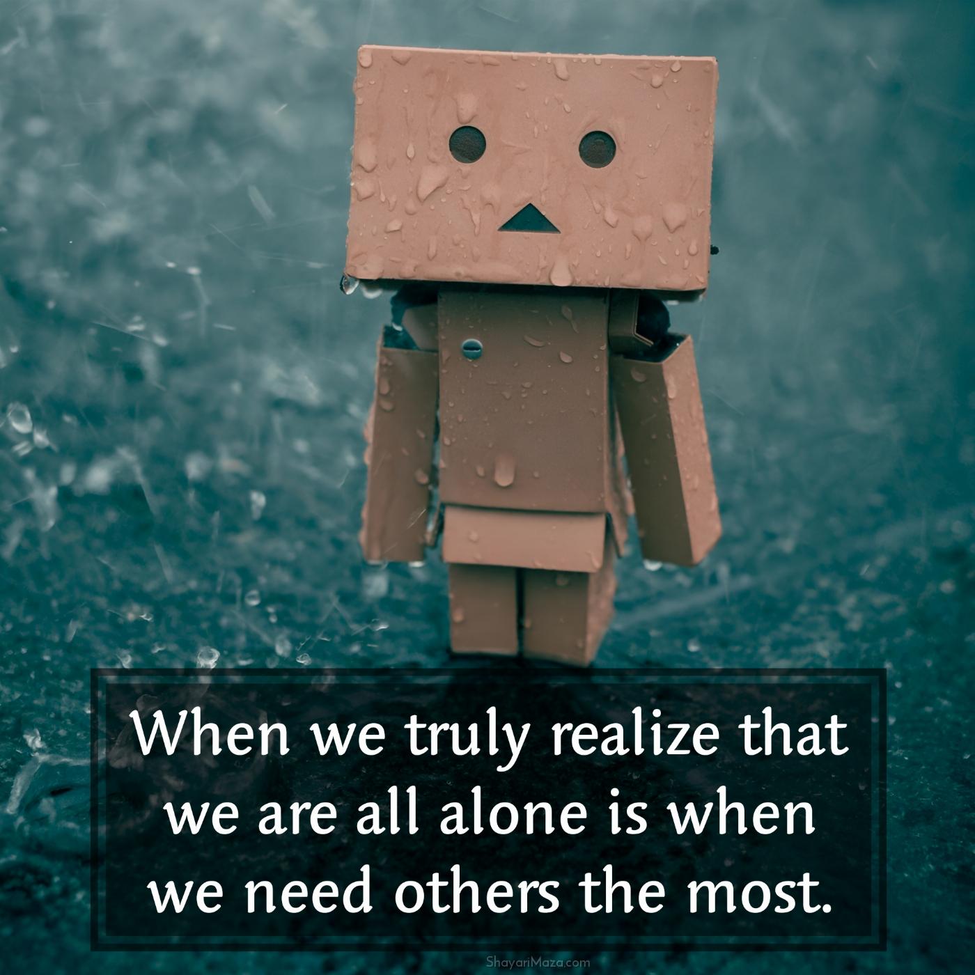 When we truly realize that we are all alone is when