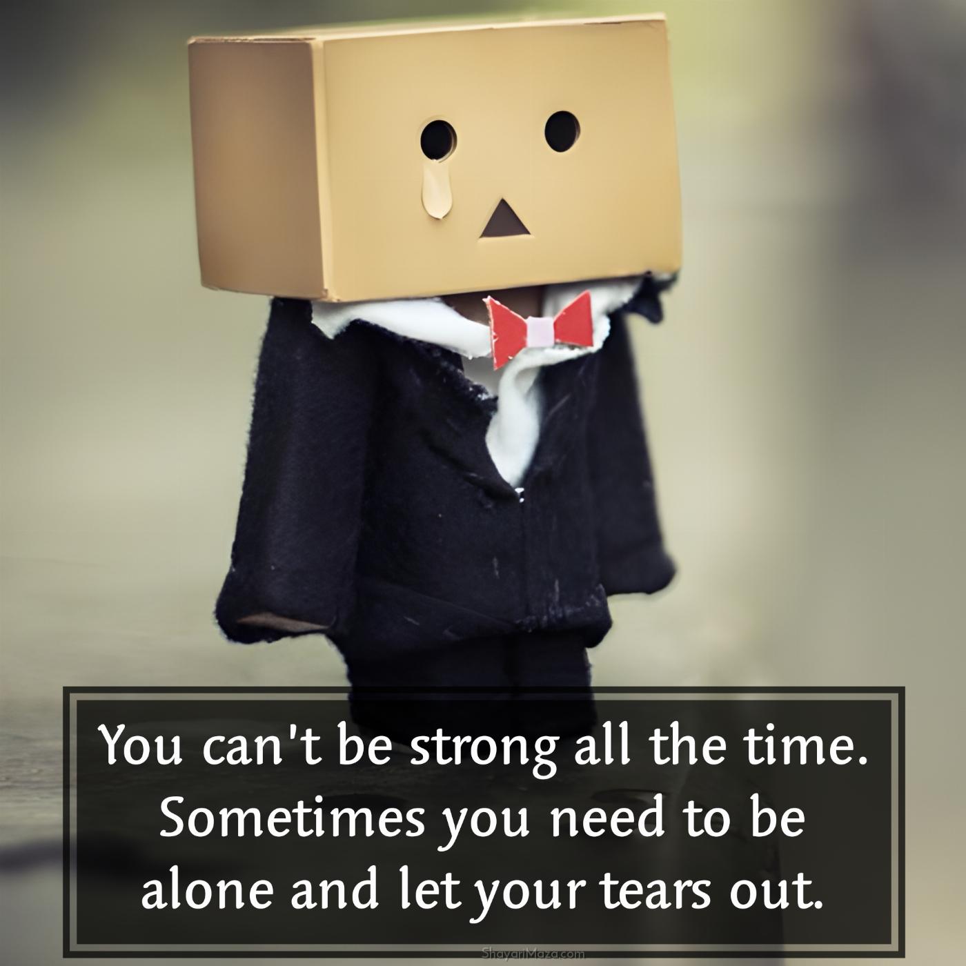 You cant be strong all the time Sometimes you need