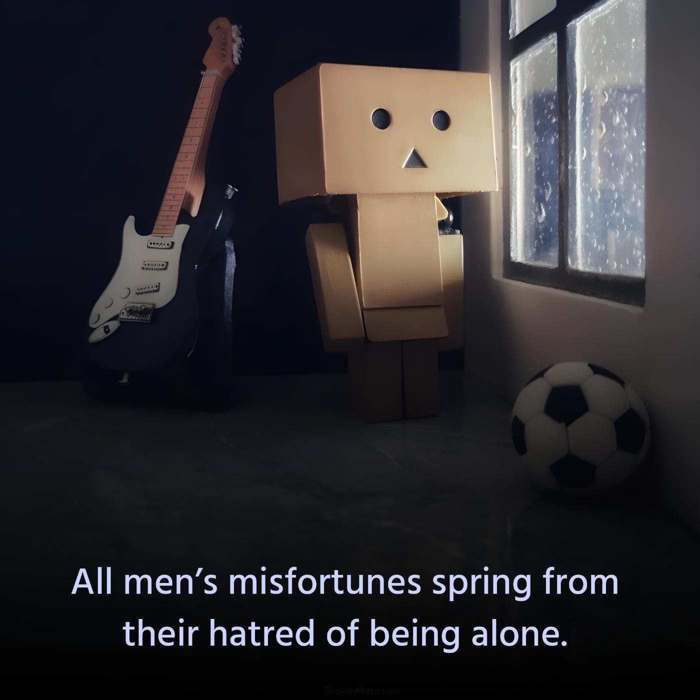 All mens misfortunes spring from their hatred of being alone
