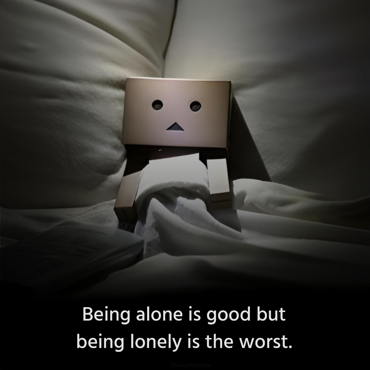 Being alone is good but being lonely is the worst