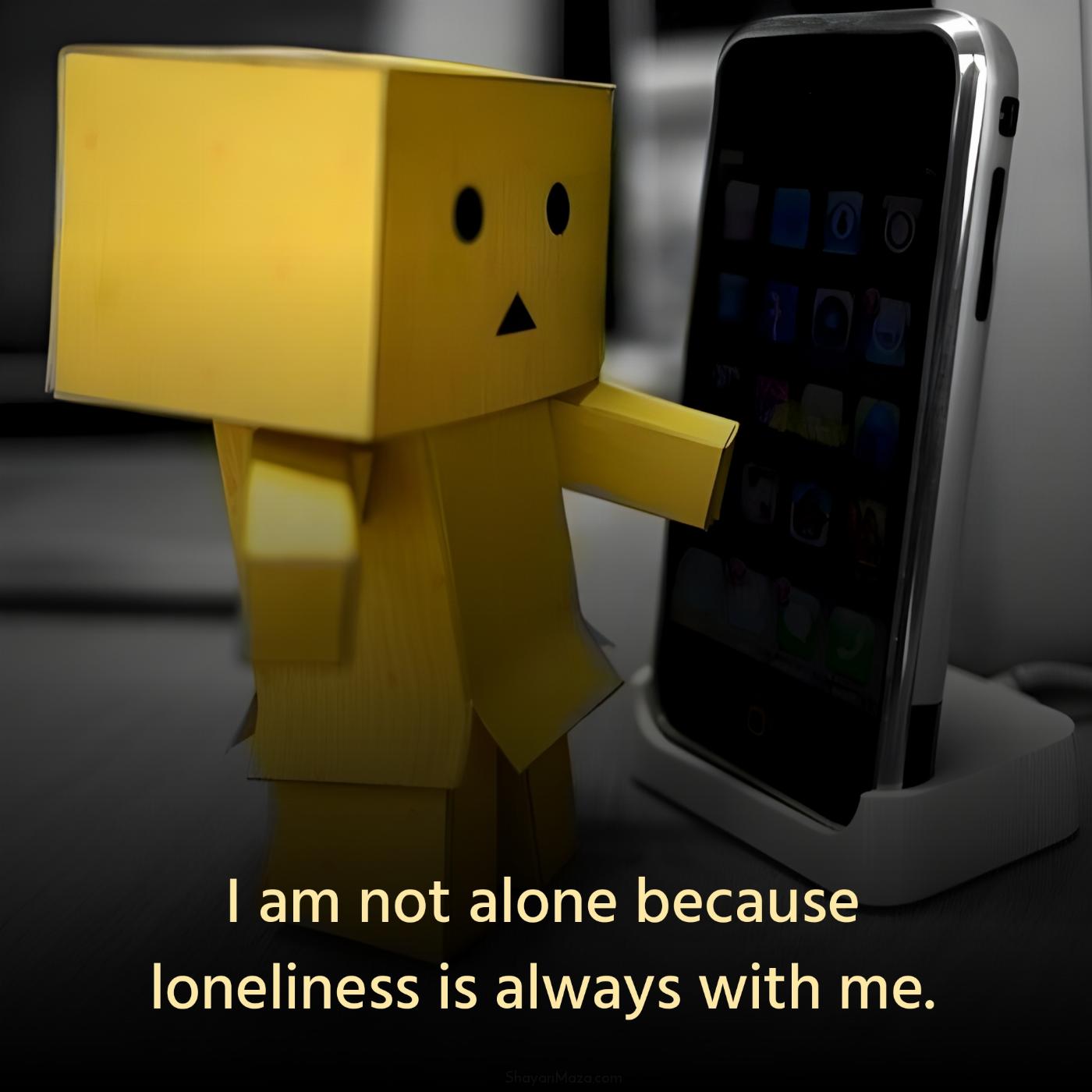 I am not alone because loneliness is always with me