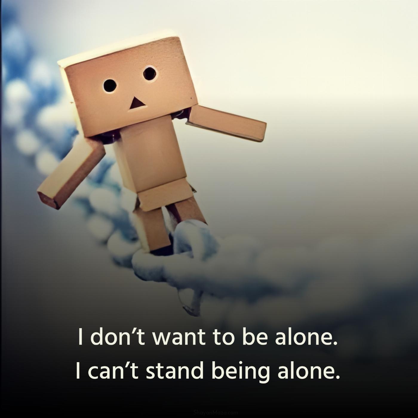 I dont want to be alone I cant stand being alone