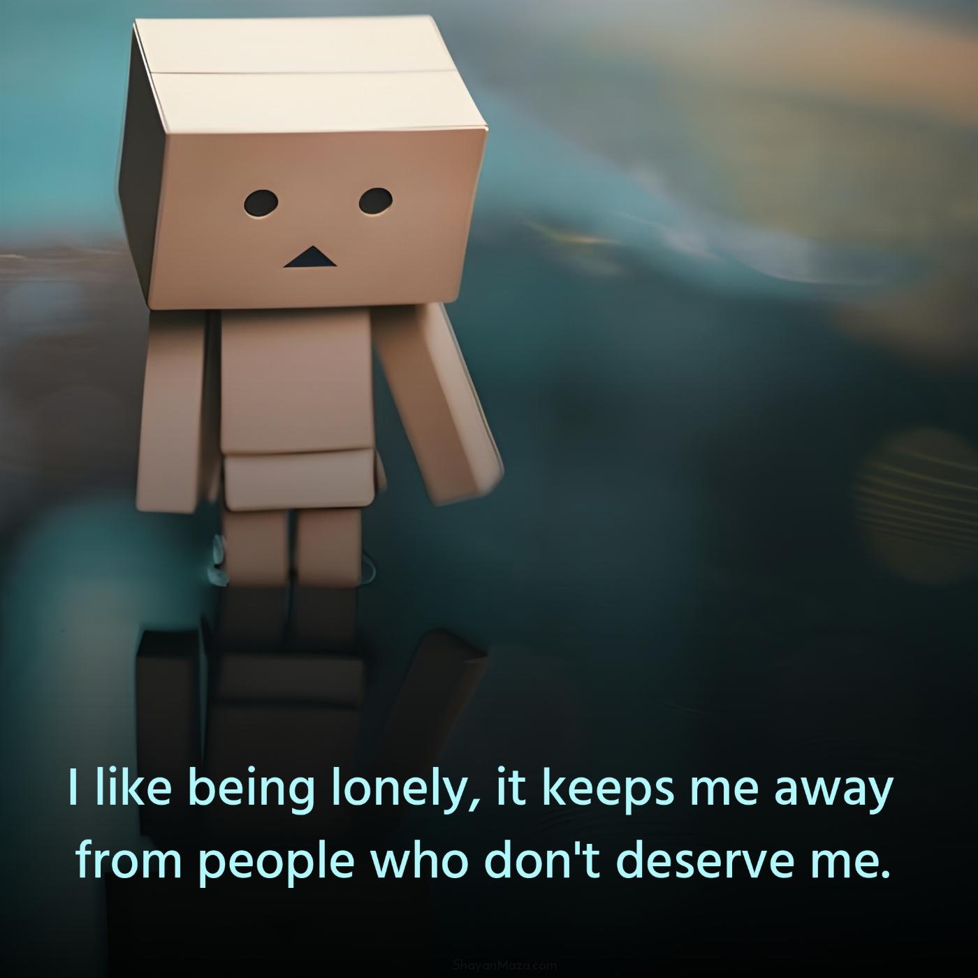 I like being lonely it keeps me away from people