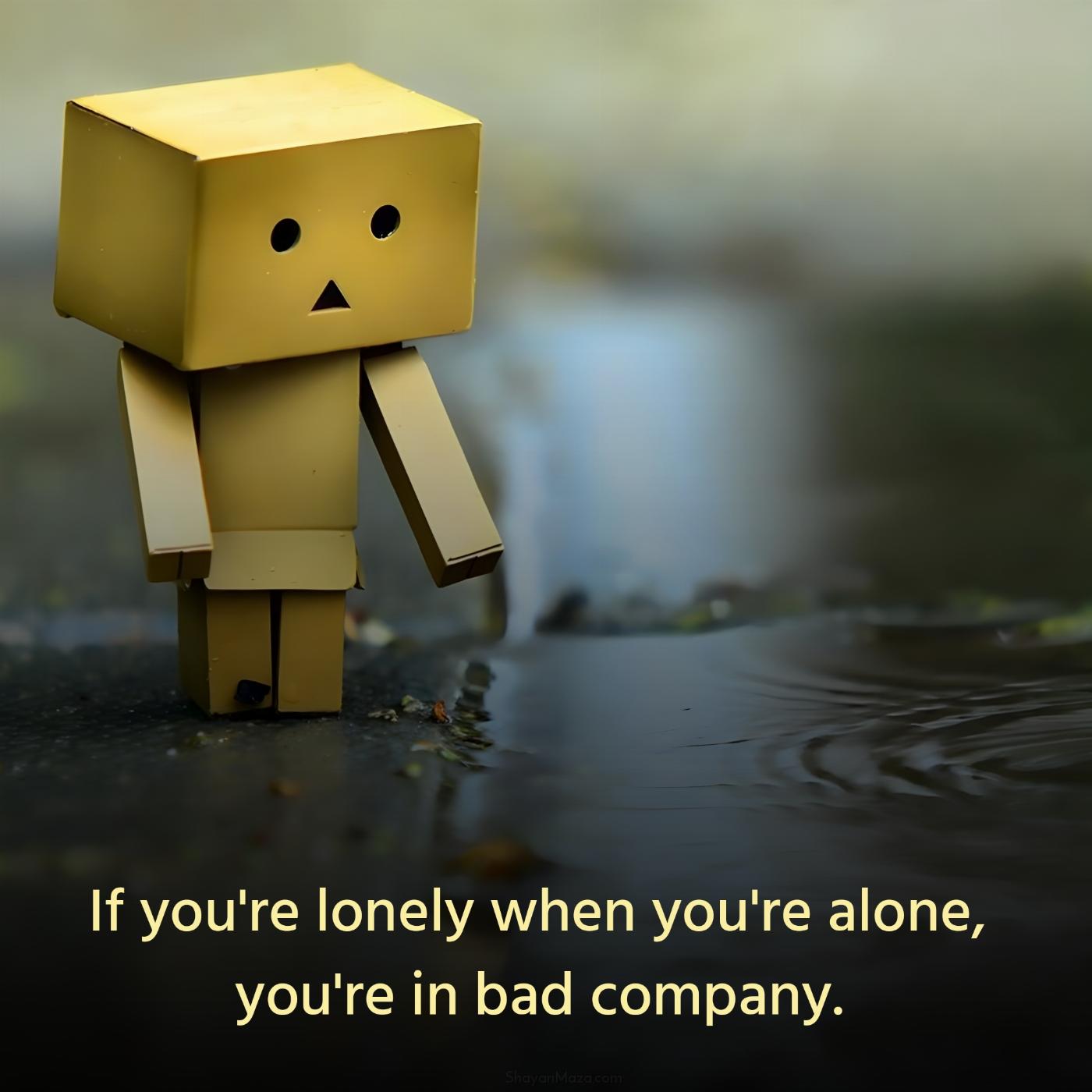 If you're lonely when you're alone you're in bad company