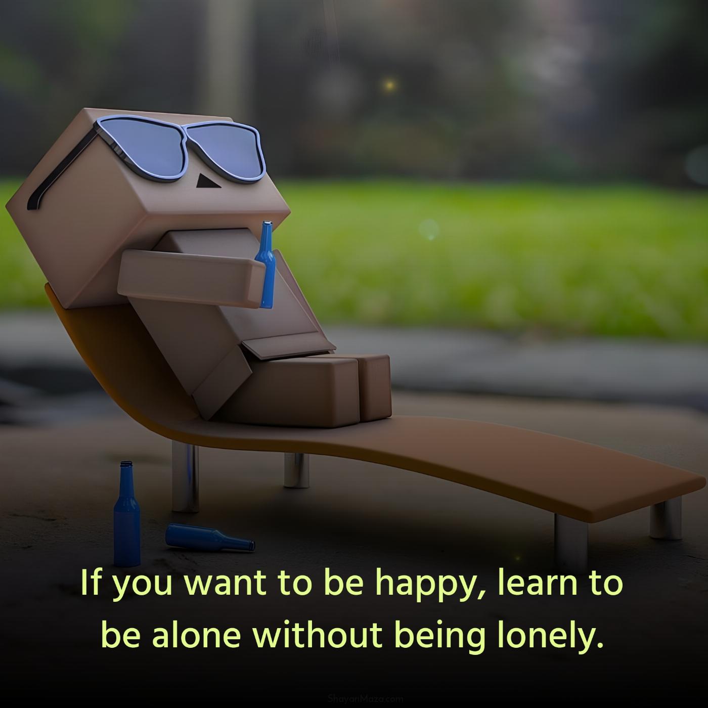 If you want to be happy learn to be alone without being lonely