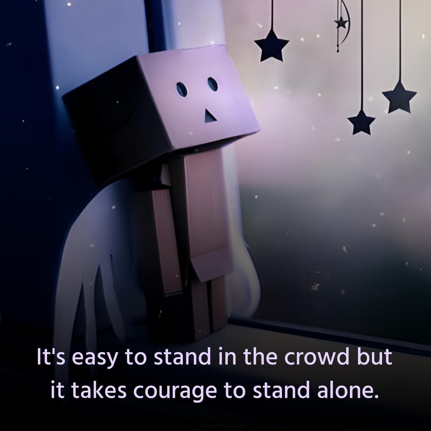 It's easy to stand in the crowd but it takes courage to stand alone