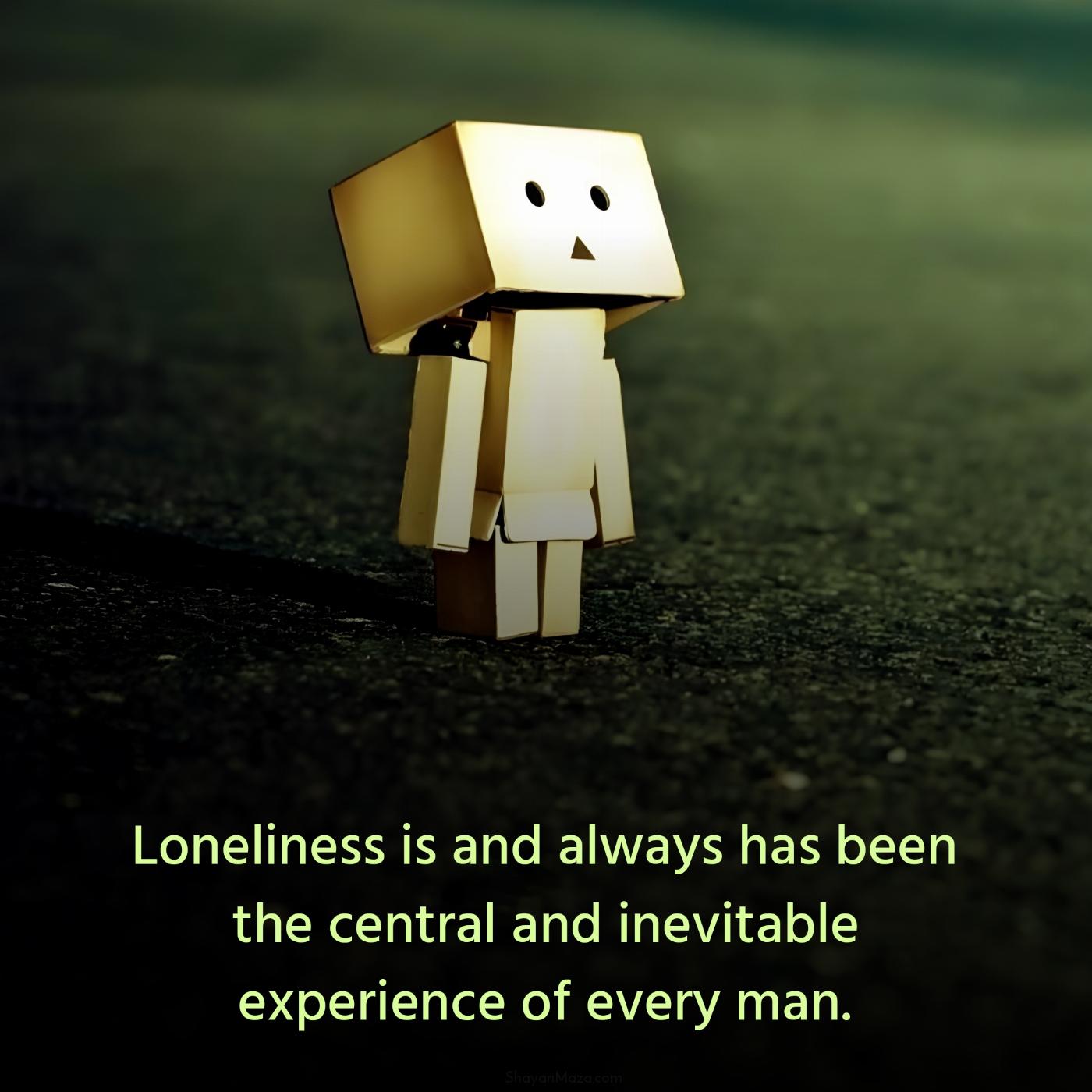 Loneliness is and always has been the central and inevitable
