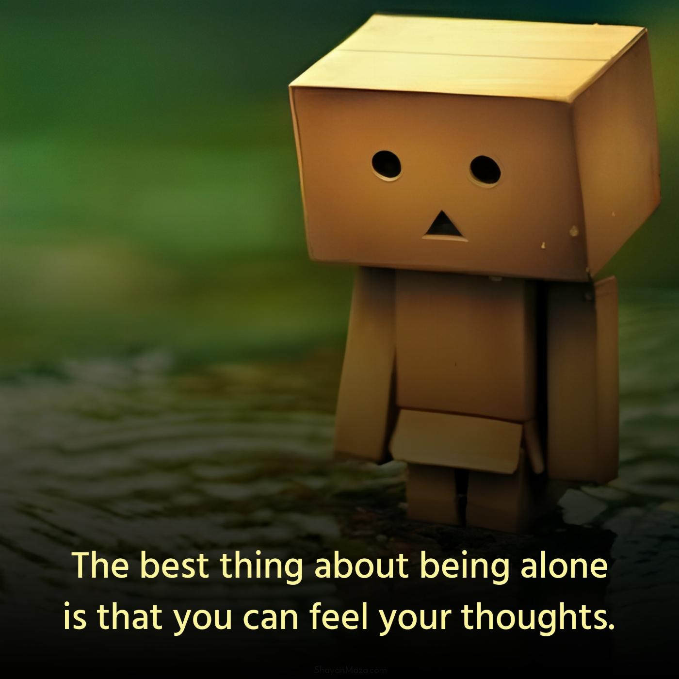The best thing about being alone is that you can feel your thoughts
