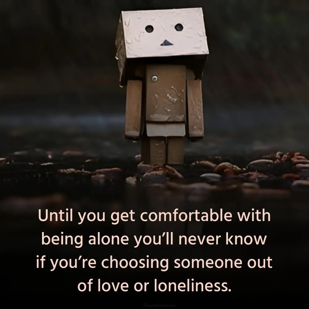 Until you get comfortable with being alone youll never know