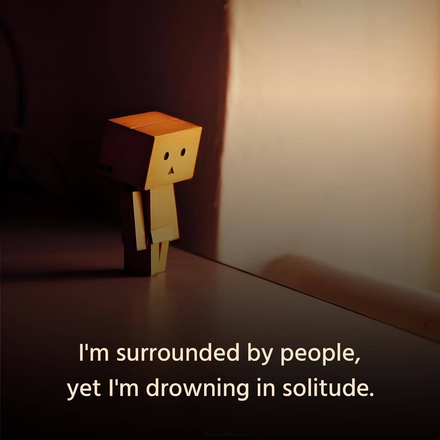 I'm surrounded by people yet I'm drowning in solitude