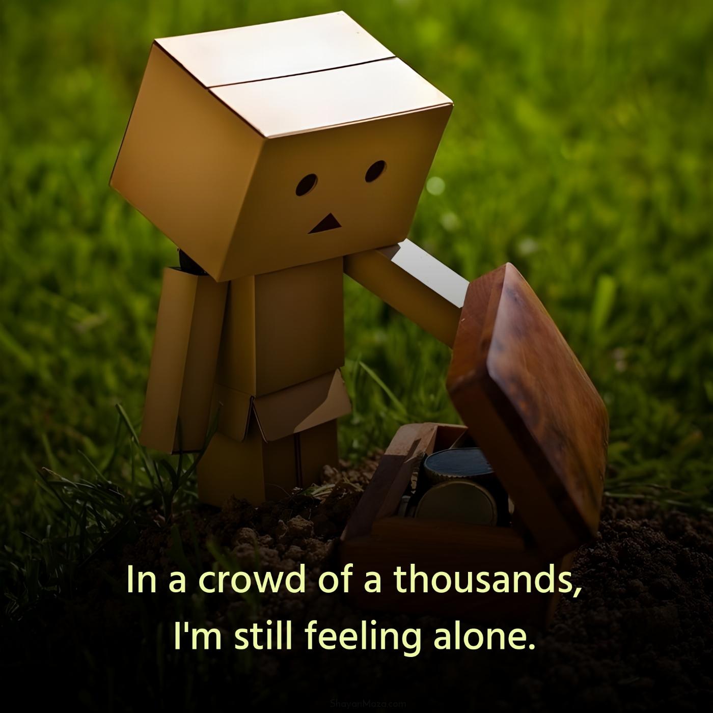 In a crowd of a thousands I'm still feeling alone
