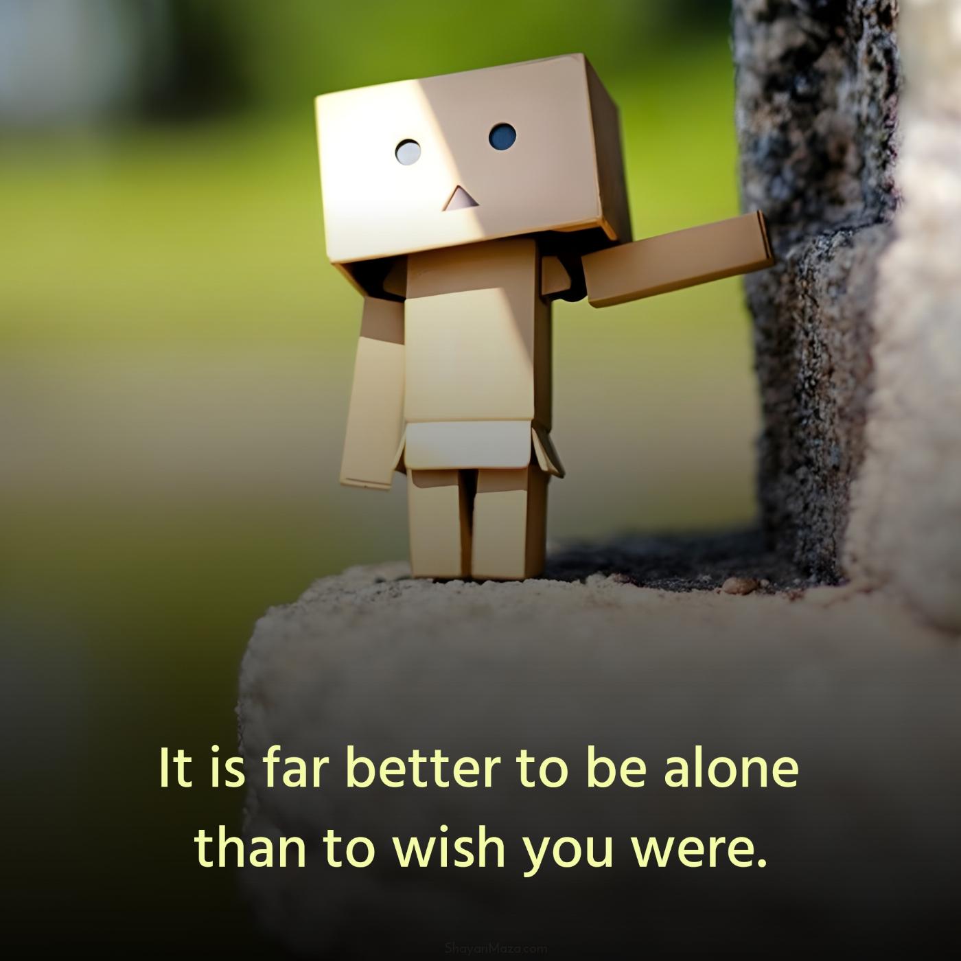 It is far better to be alone than to wish you were