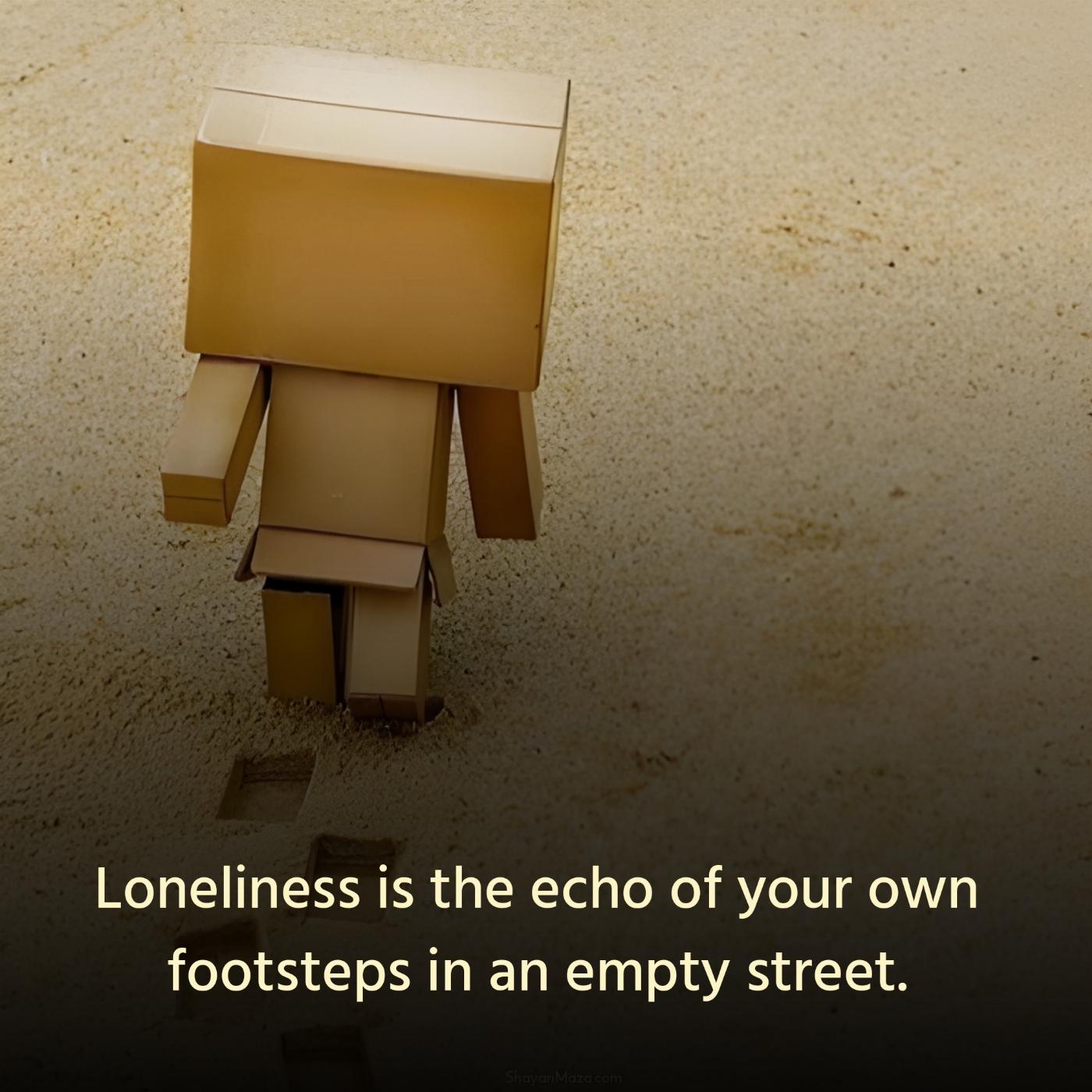 Loneliness is the echo of your own footsteps in an empty street