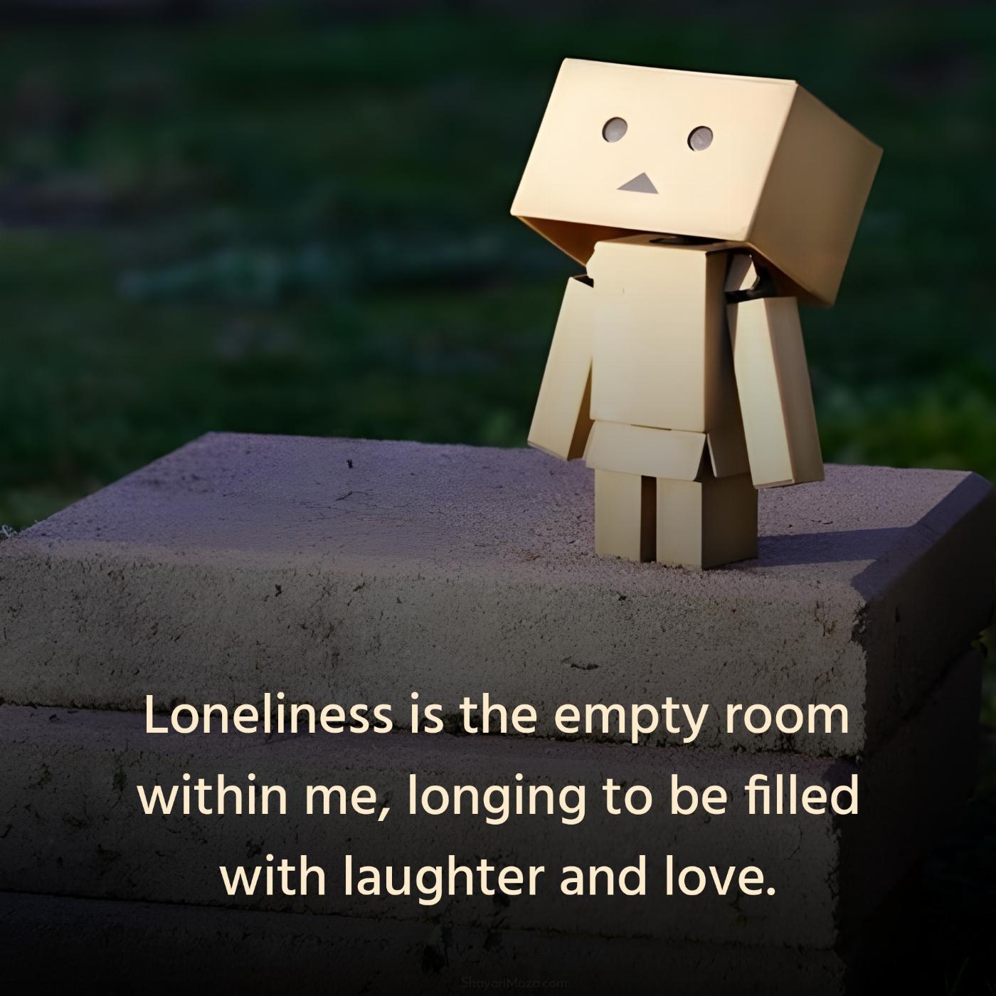 Loneliness is the empty room within me longing to be filled