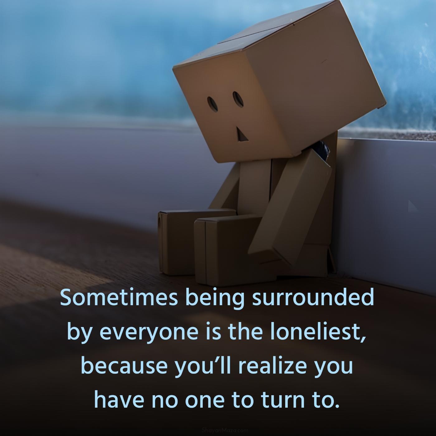 Sometimes being surrounded by everyone is the loneliest
