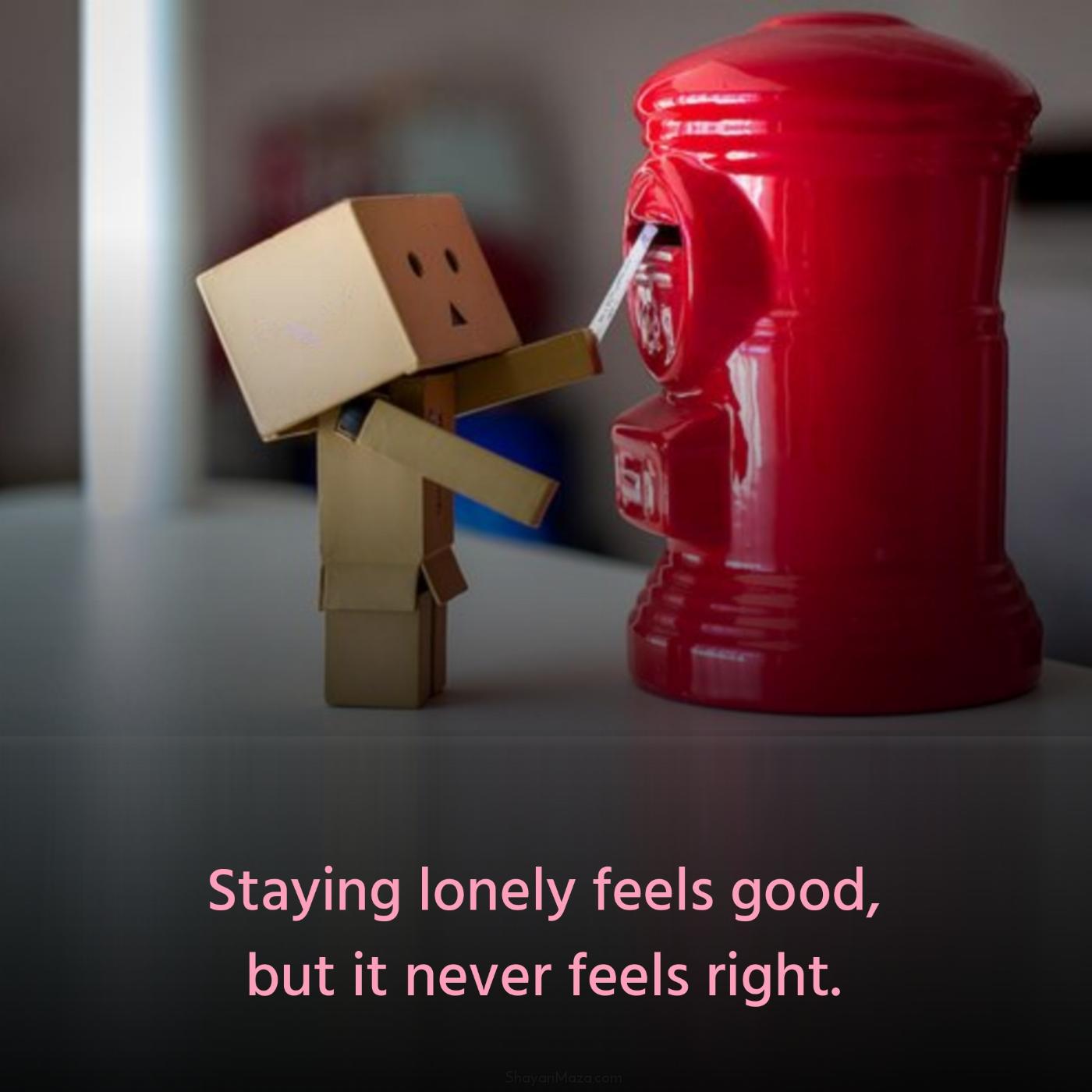 Staying lonely feels good but it never feels right