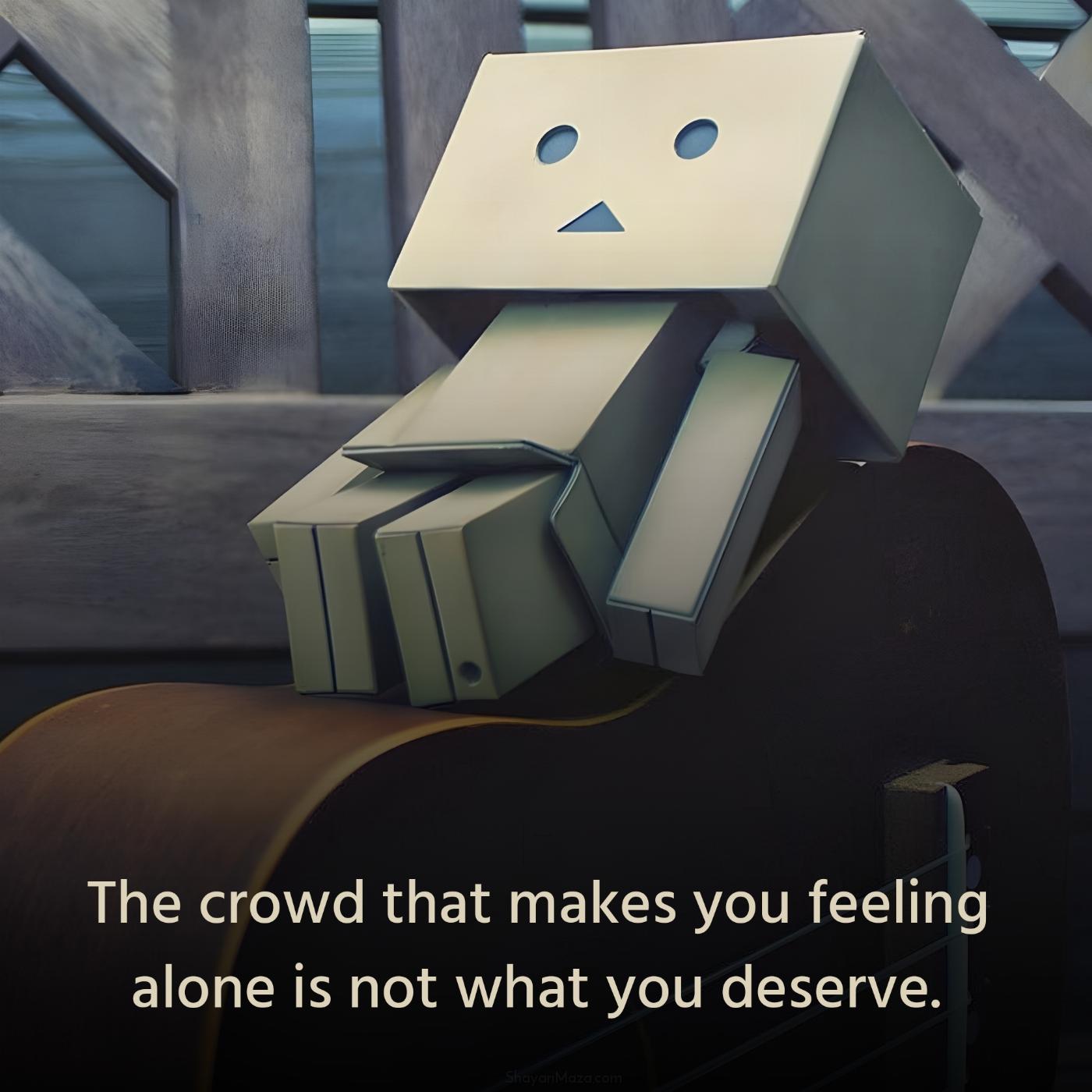 The crowd that makes you feeling alone is not what you deserve