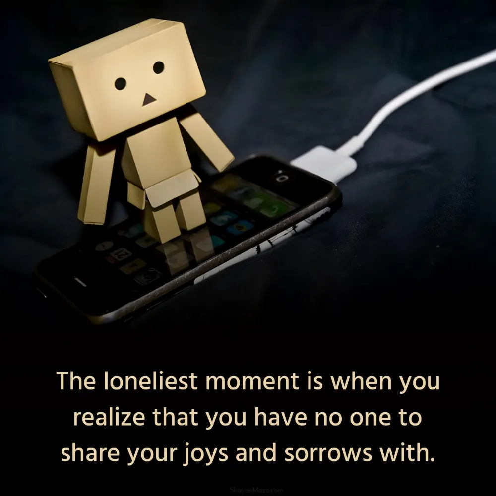 The loneliest moment is when you realize that you have no one