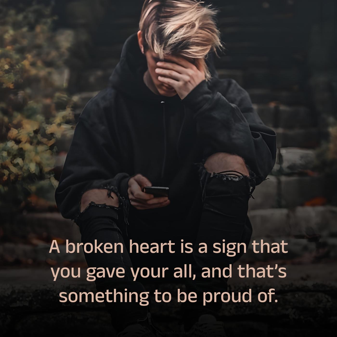 A broken heart is a sign that you gave your all
