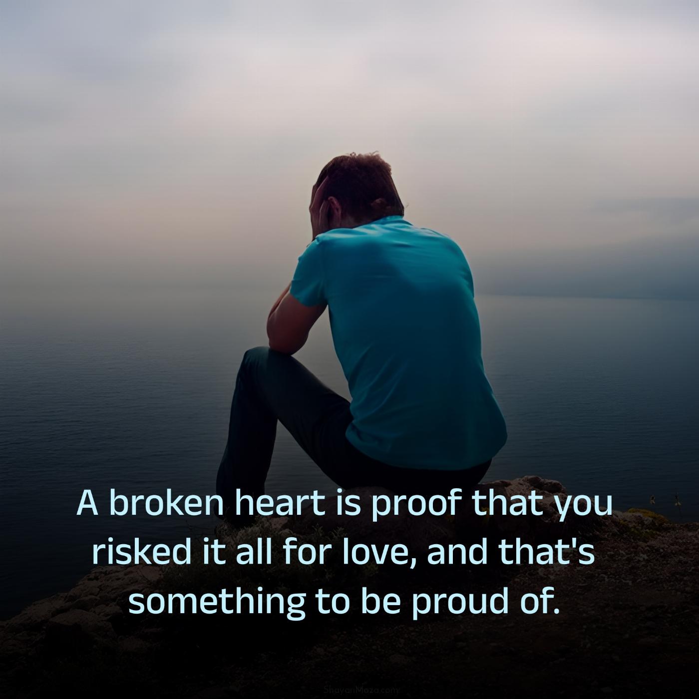 A broken heart is proof that you risked it all for love