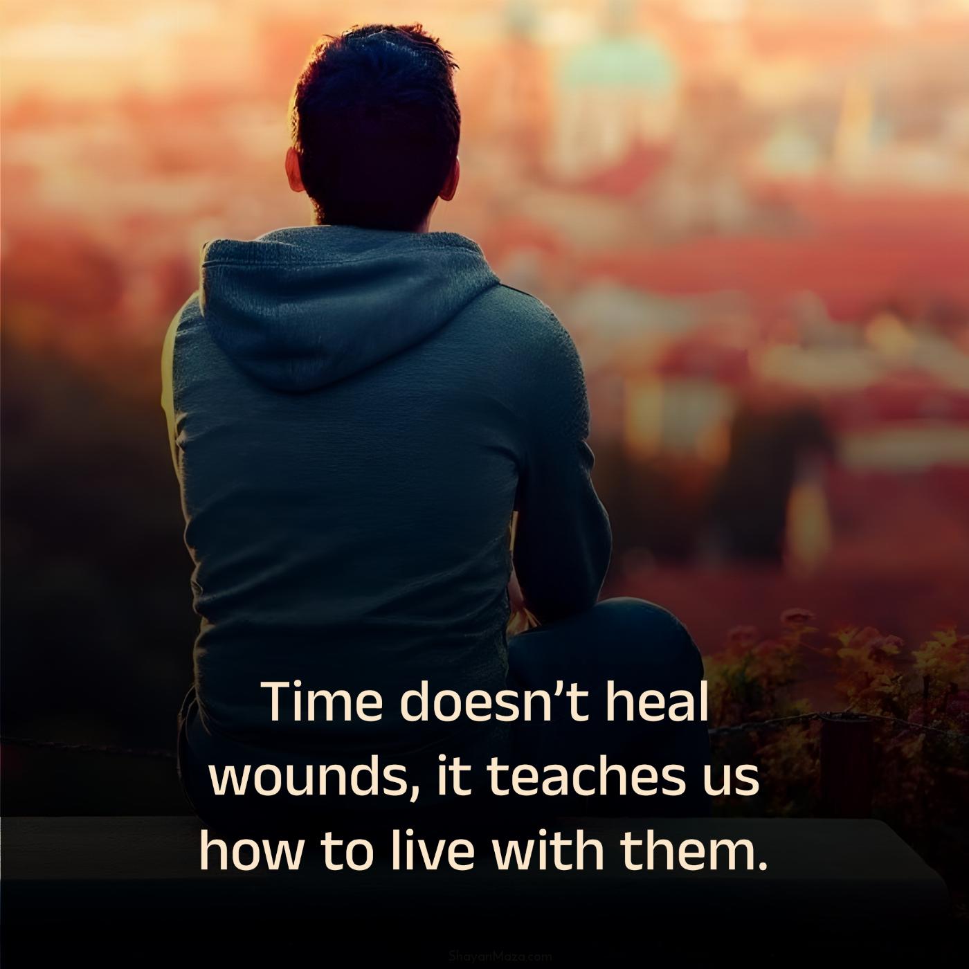 Time doesnt heal wounds it teaches us how to live