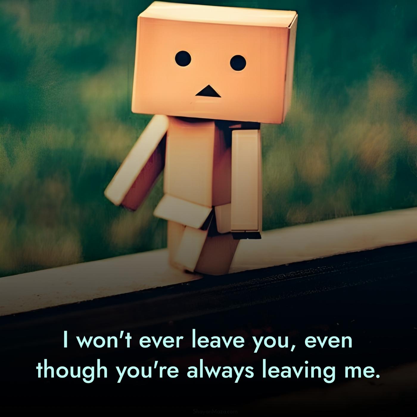 I won't ever leave you even though you're always leaving me