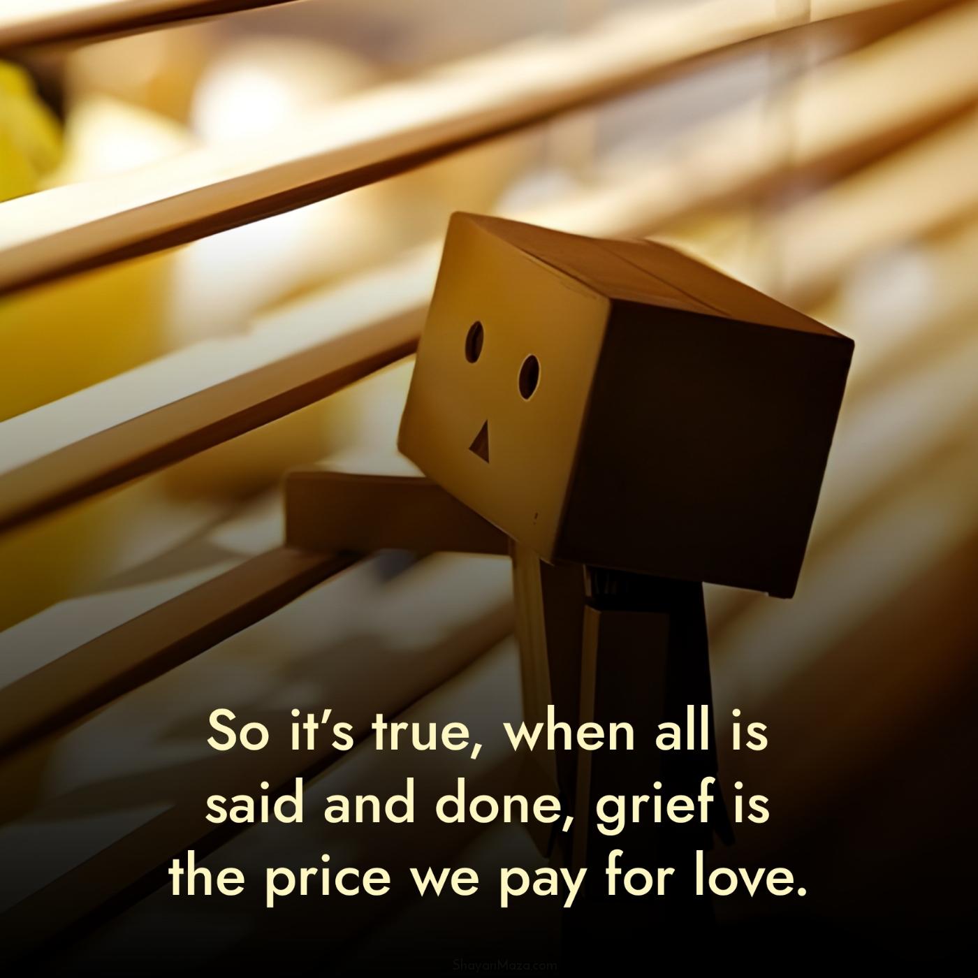 So its true when all is said and done grief is the price we pay