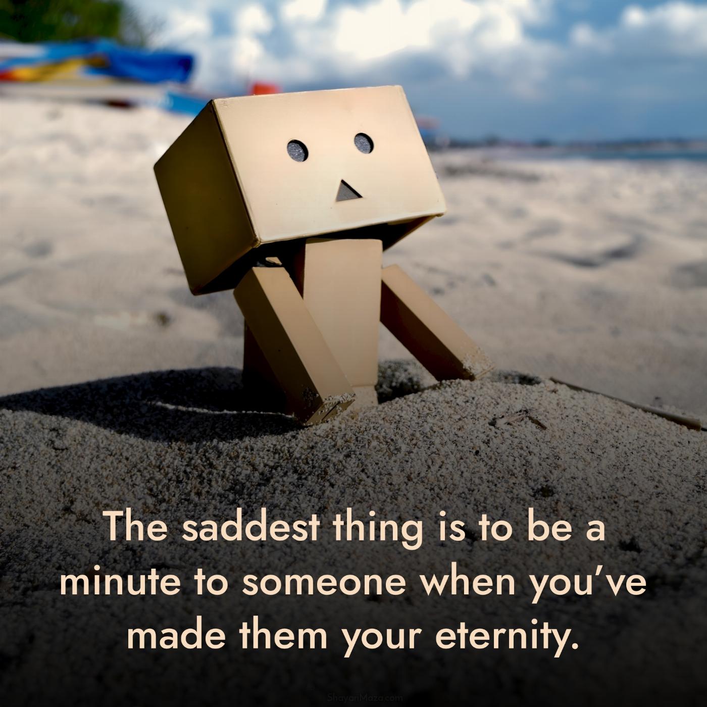 The saddest thing is to be a minute to someone when
