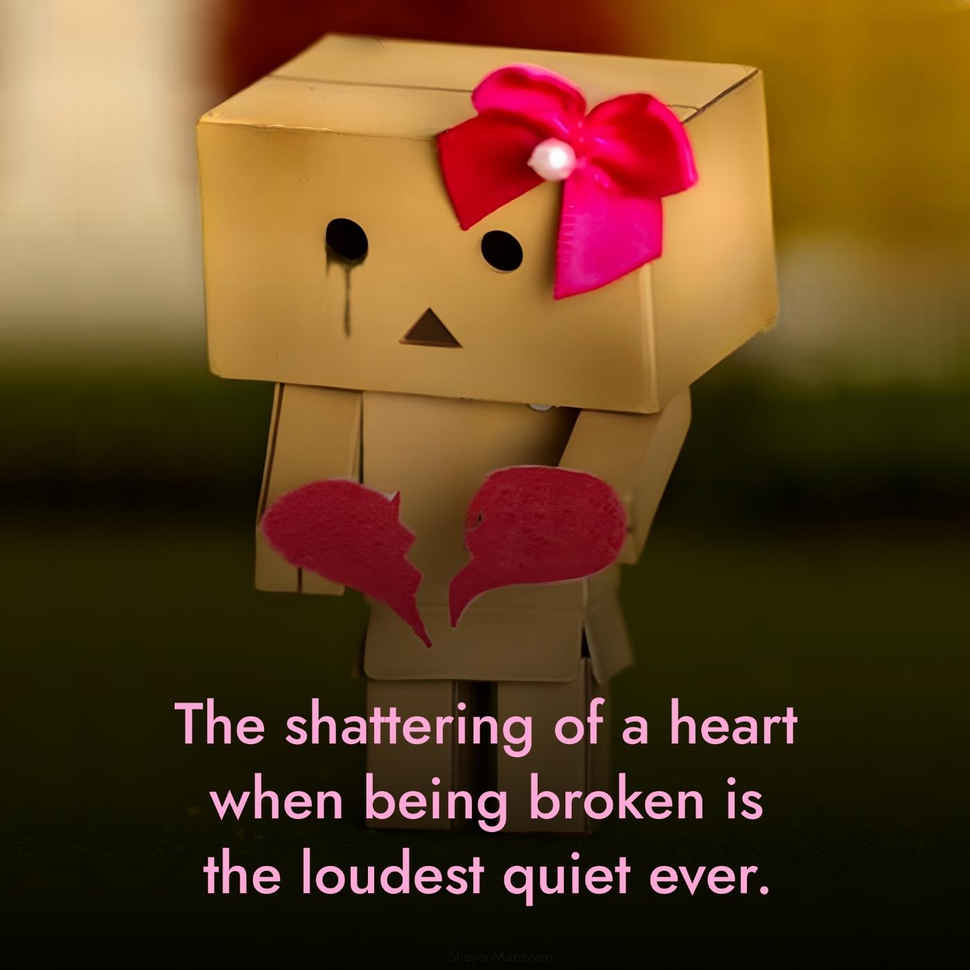 The shattering of a heart when being broken is the loudest