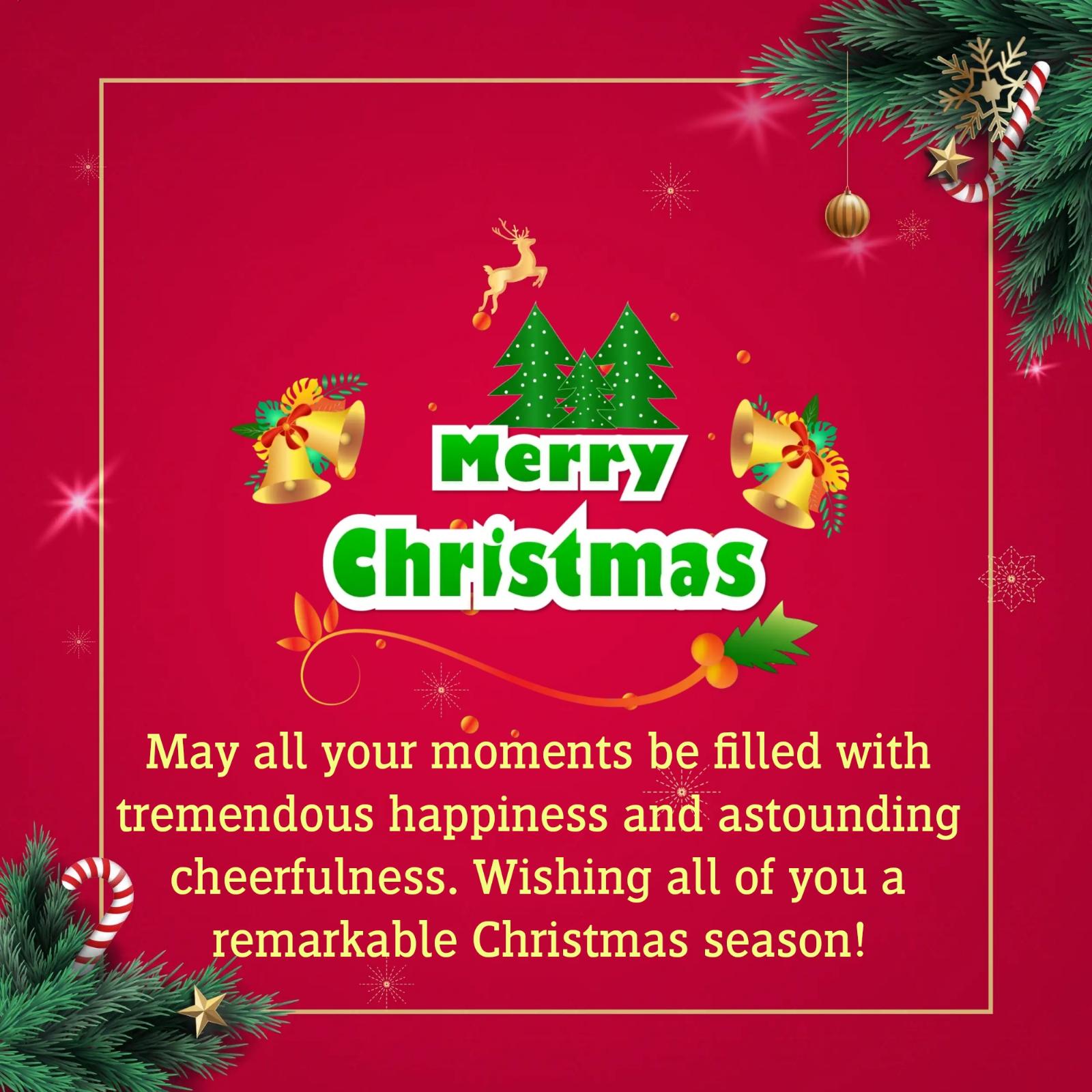 May all your moments be filled with tremendous happiness