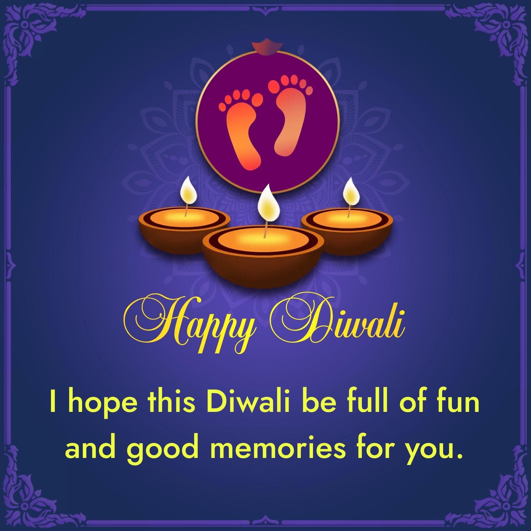 I hope this Diwali be full of fun and good memories