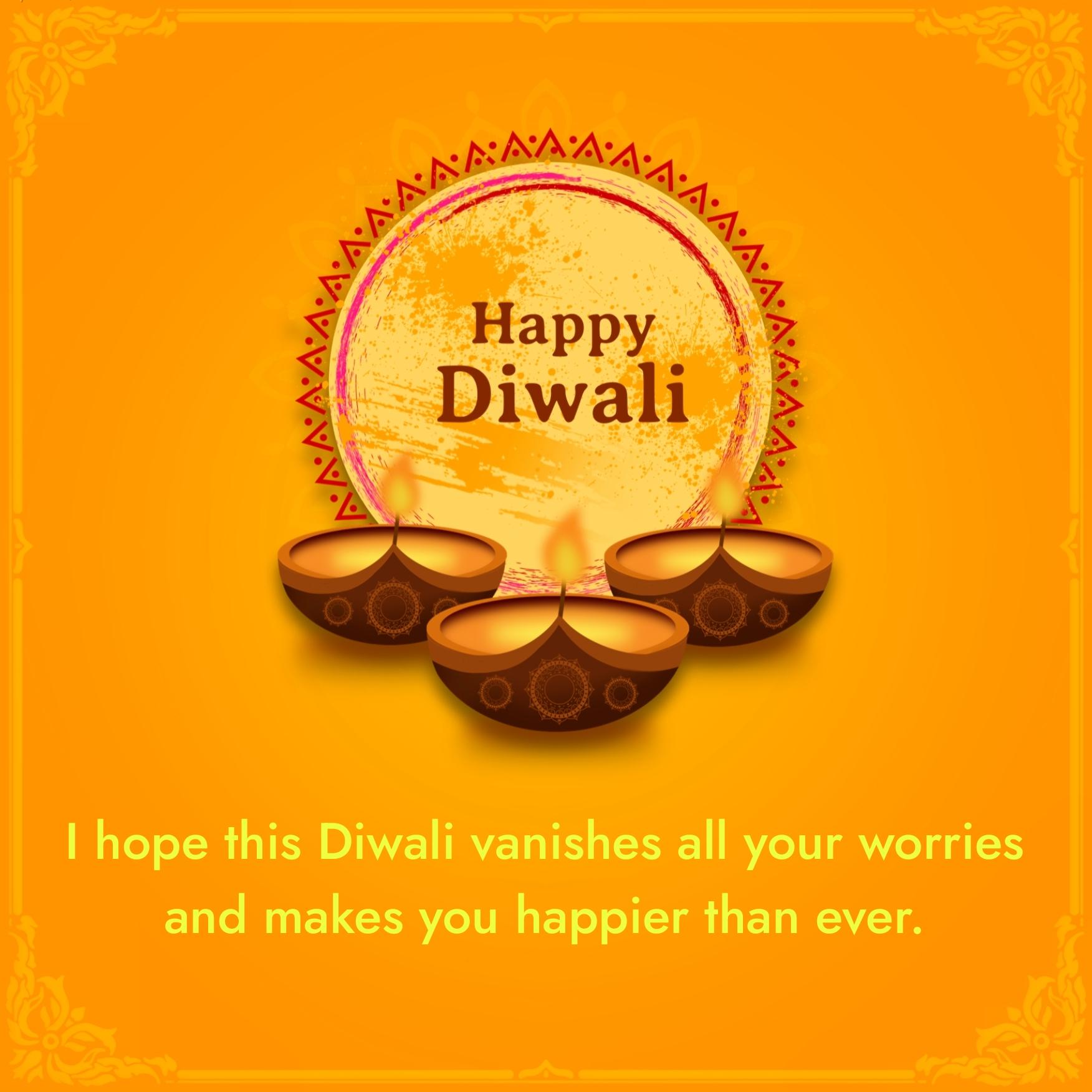 I hope this Diwali vanishes all your worries and makes you happier