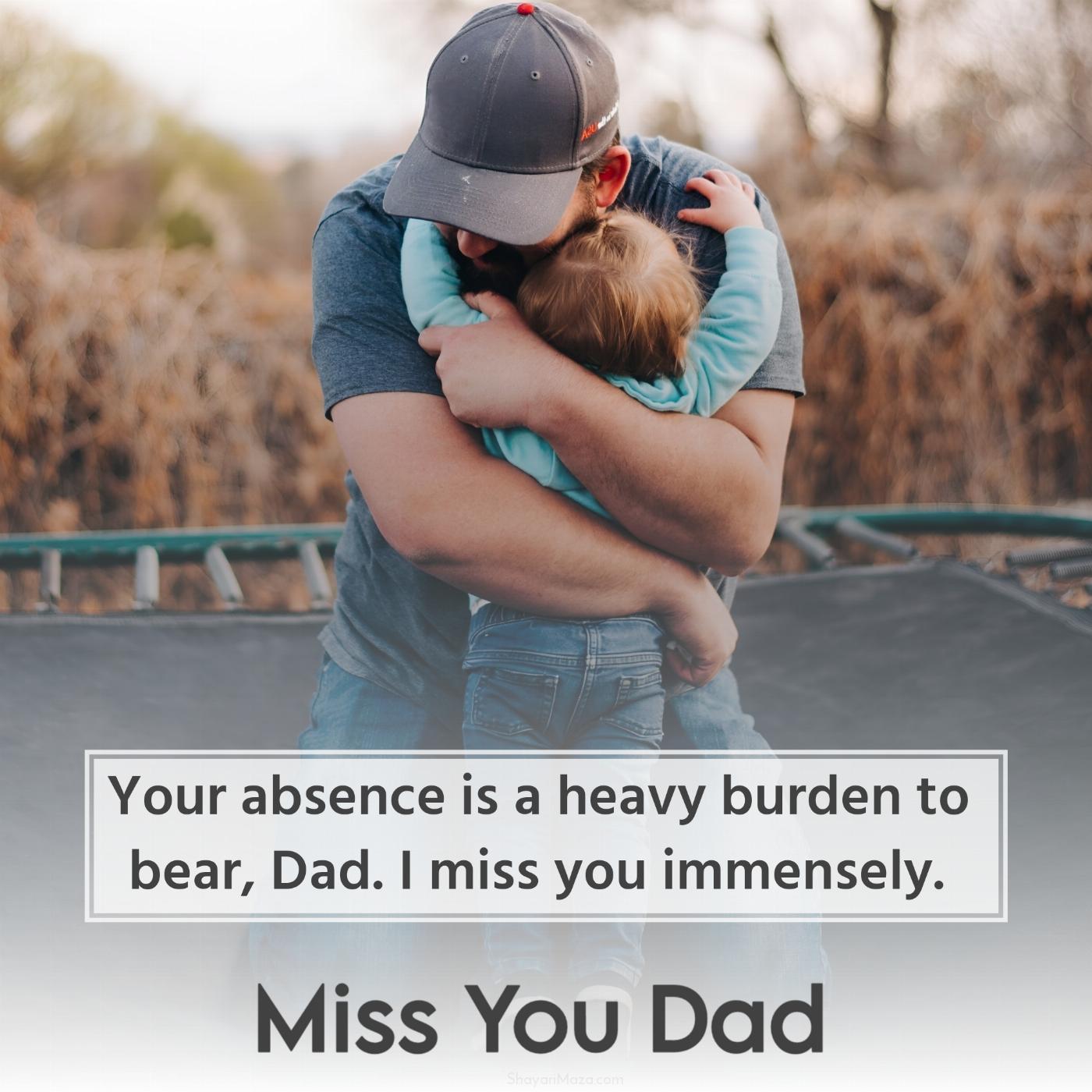 Your absence is a heavy burden to bear Dad I miss you immensely