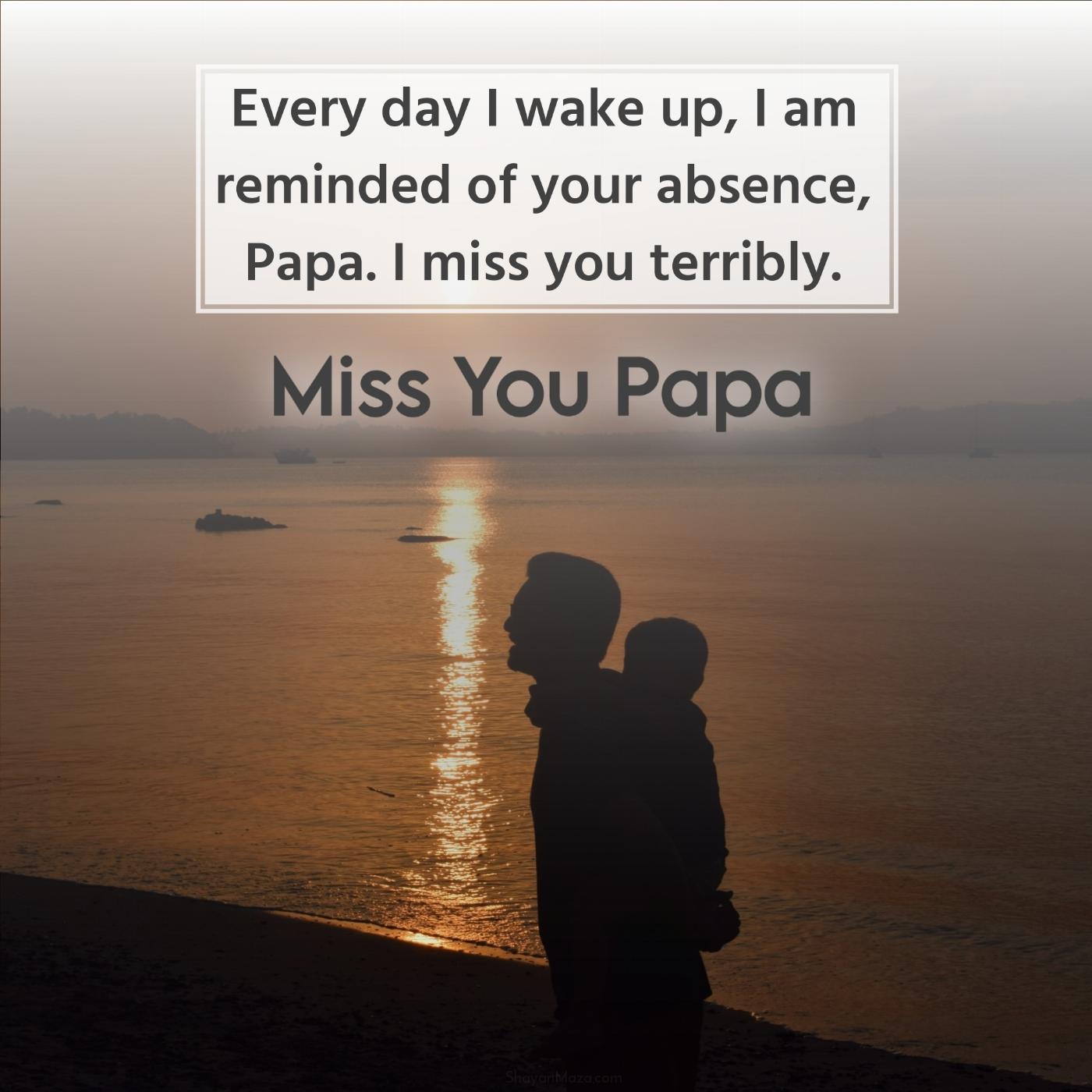 Every day I wake up I am reminded of your absence Papa