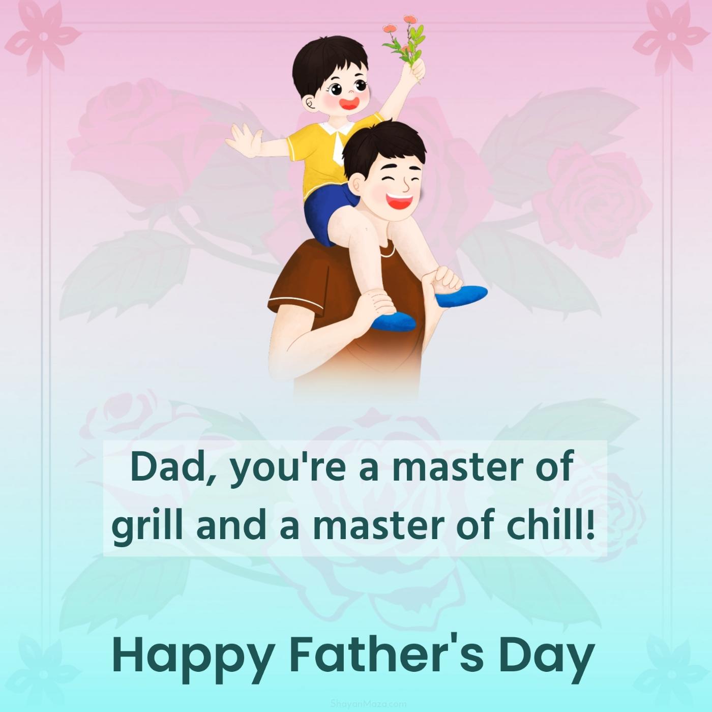 Dad you're a master of grill and a master of chill!
