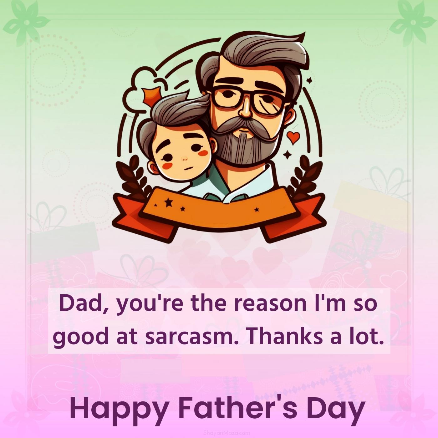 Dad you're the reason I'm so good at sarcasm