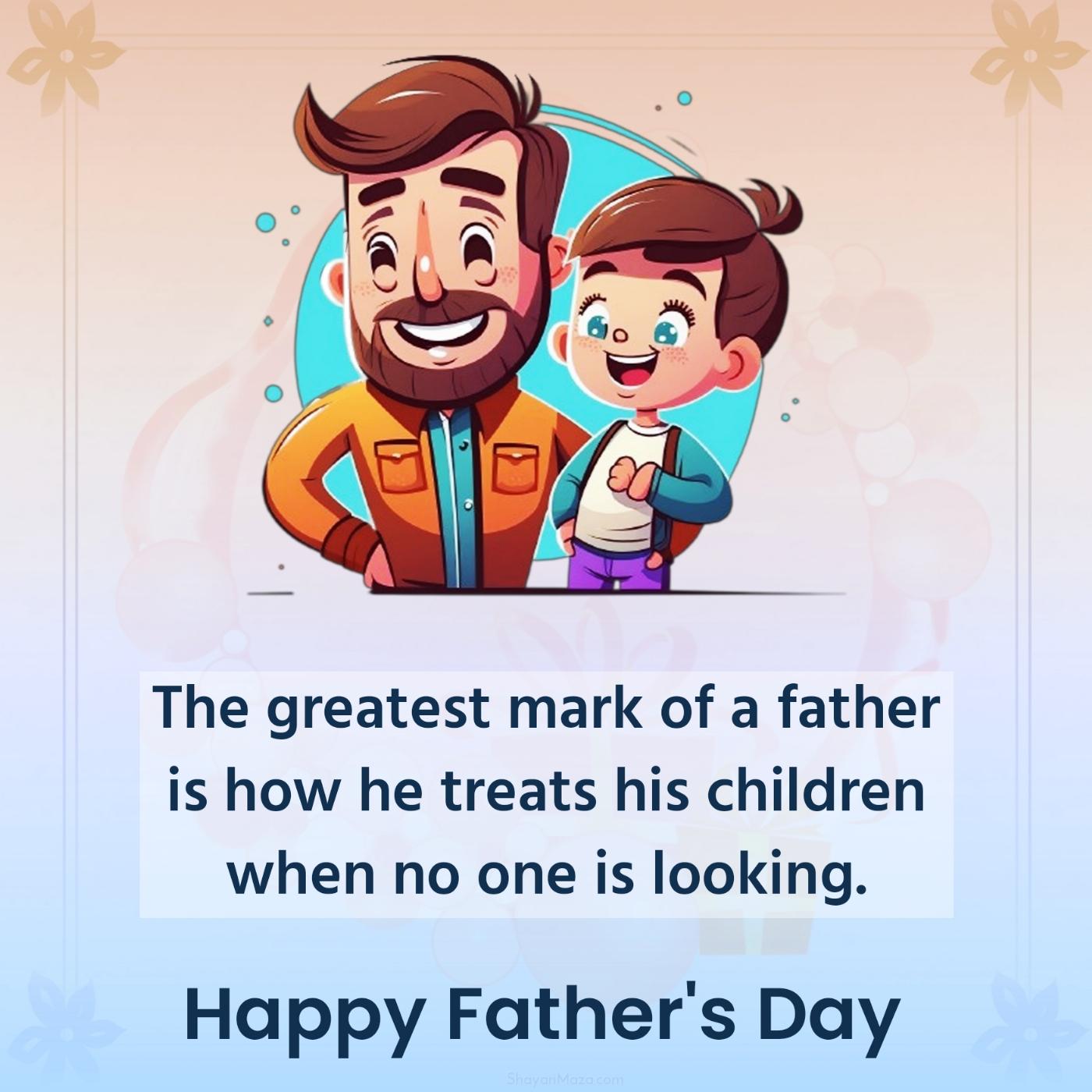 The greatest mark of a father is how he treats his children