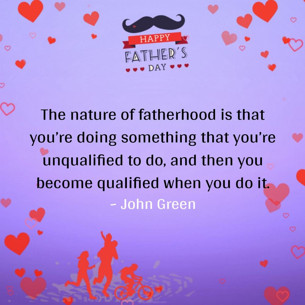 The nature of fatherhood is that youre doing something that youre unqualified to do