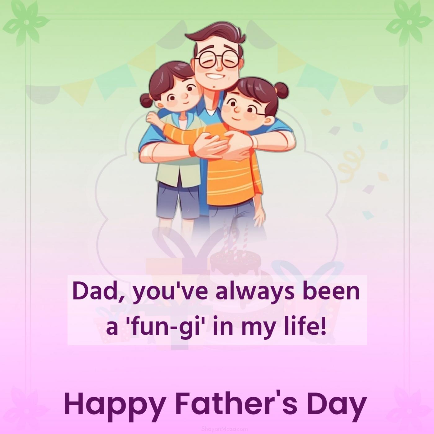 Dad you've always been a 'fun-gi' in my life