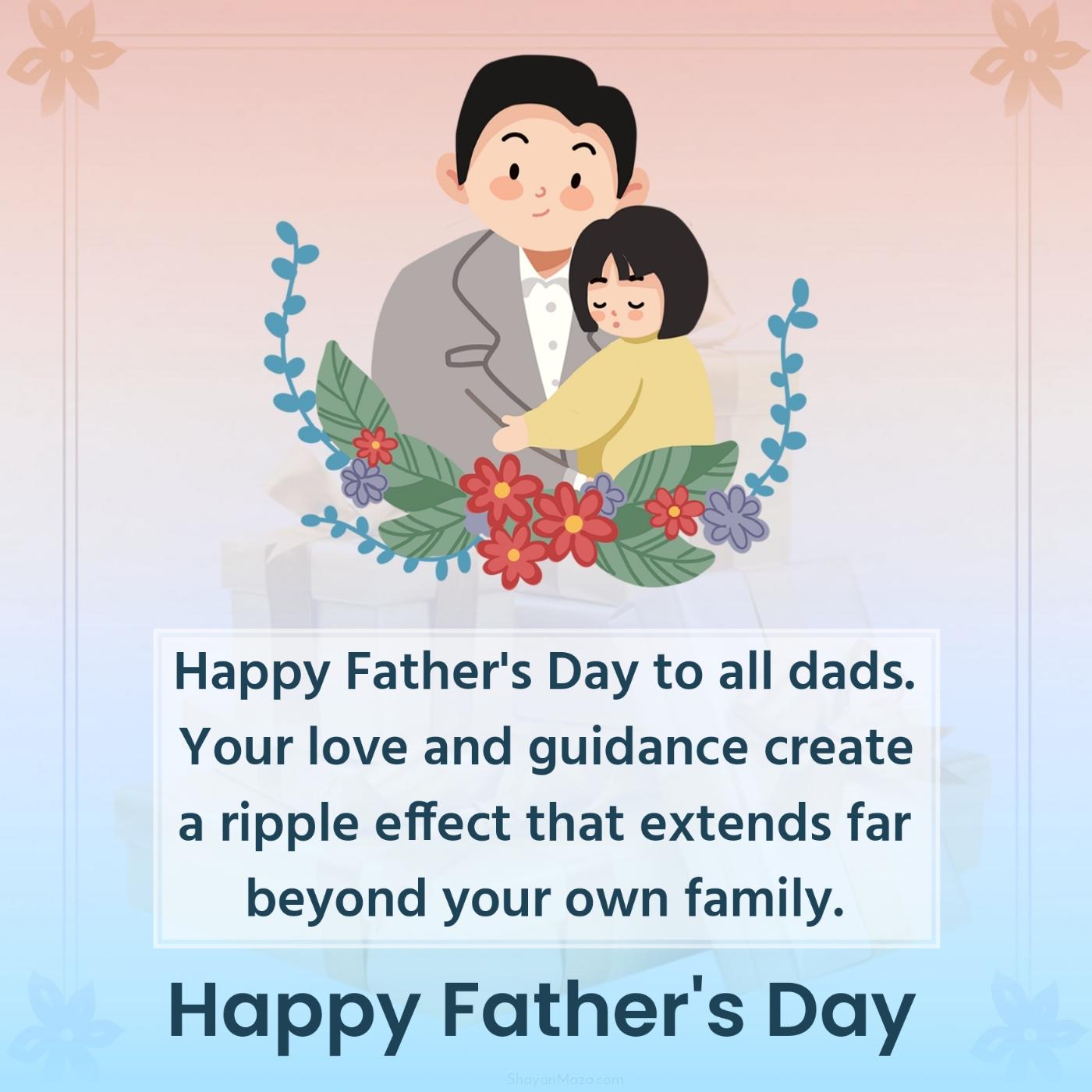 Happy Father's Day to all dads Your love and guidance create a ripple effect